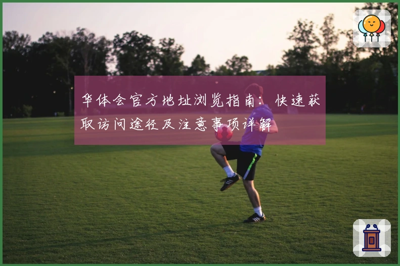 华体会官方地址浏览指南：快速获取访问途径及注意事项详解