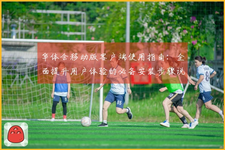 华体会移动版客户端使用指南：全面提升用户体验的必备安装步骤说明