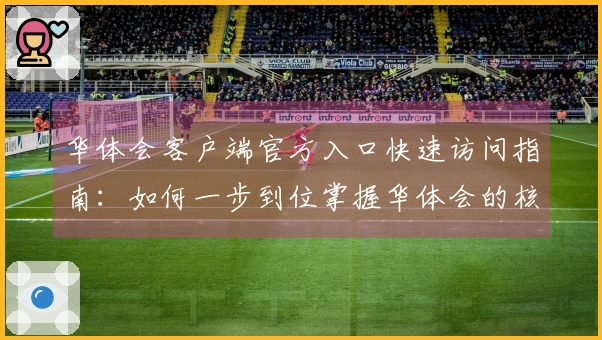 华体会客户端官方入口快速访问指南：如何一步到位掌握华体会的核心功能使用技巧