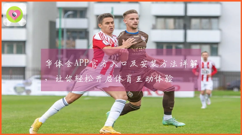 华体会APP官方入口及安装方法详解，让你轻松开启体育互动体验