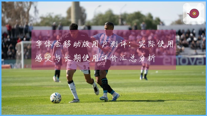 华体会移动版用户测评：实际使用感受与长期使用评价汇总分析