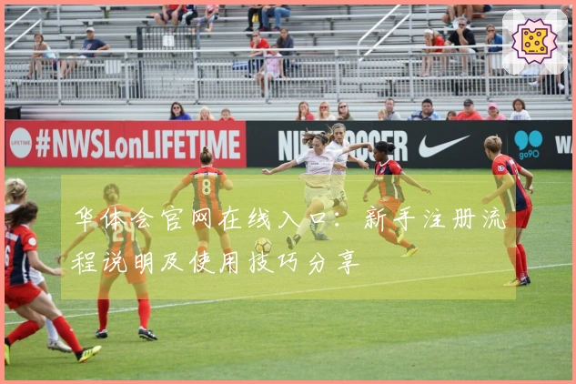 华体会官网在线入口：新手注册流程说明及使用技巧分享