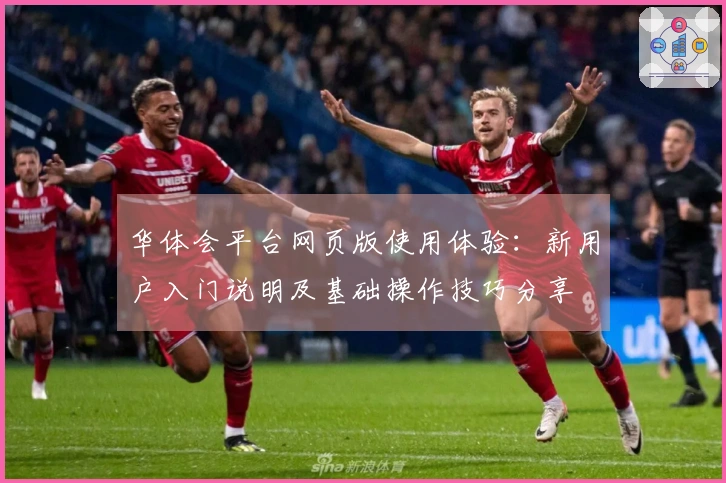 华体会平台网页版使用体验：新用户入门说明及基础操作技巧分享