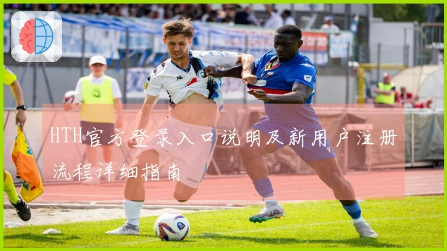 HTH官方登录入口说明及新用户注册流程详细指南