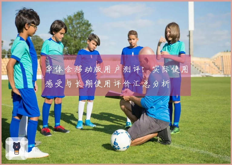 华体会移动版用户测评：实际使用感受与长期使用评价汇总分析