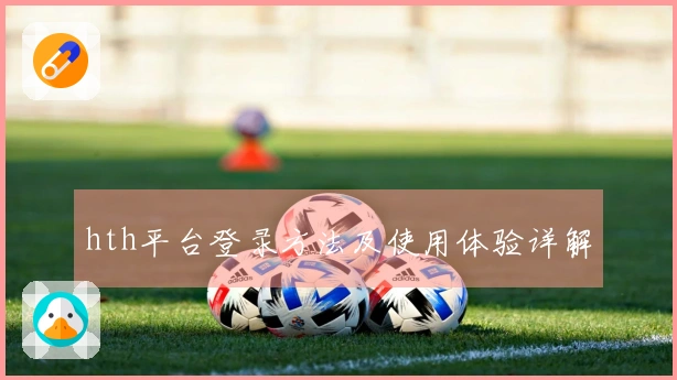 hth平台登录方法及使用体验详解