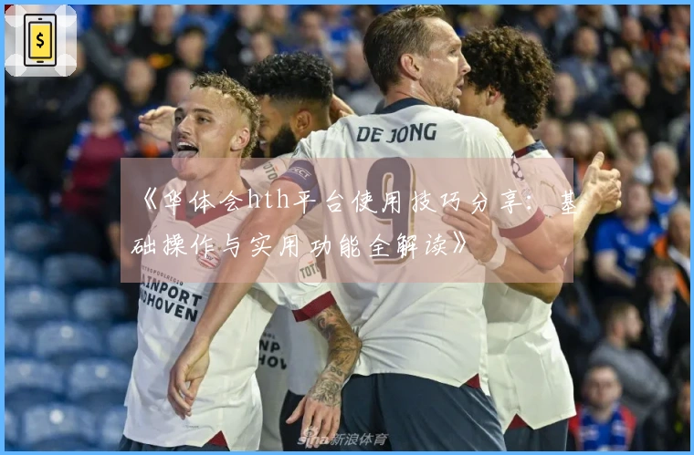 《华体会hth平台使用技巧分享：基础操作与实用功能全解读》