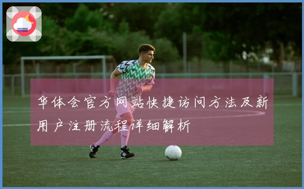 华体会官方网站快捷访问方法及新用户注册流程详细解析