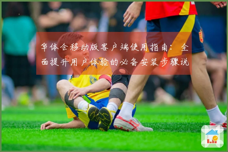 华体会移动版客户端使用指南：全面提升用户体验的必备安装步骤说明