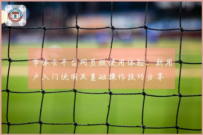 华体会平台网页版使用体验：新用户入门说明及基础操作技巧分享