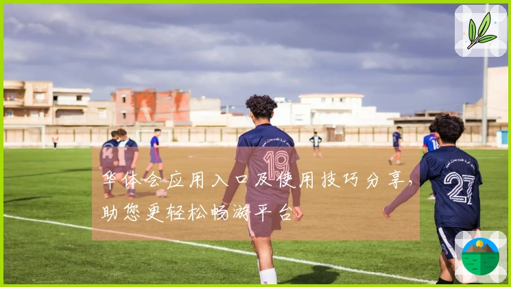 华体会应用入口及使用技巧分享，助您更轻松畅游平台