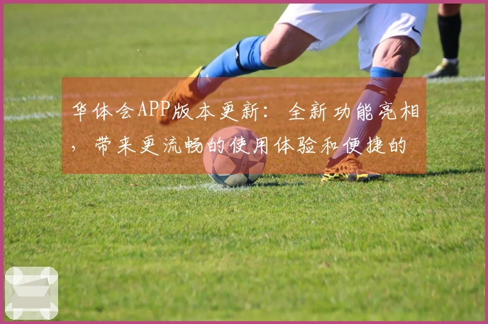 华体会APP版本更新：全新功能亮相，带来更流畅的使用体验和便捷的操作方式