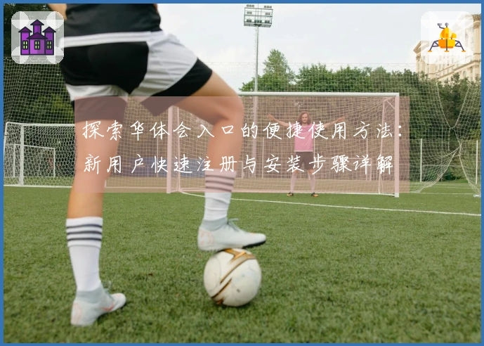 探索华体会入口的便捷使用方法：新用户快速注册与安装步骤详解