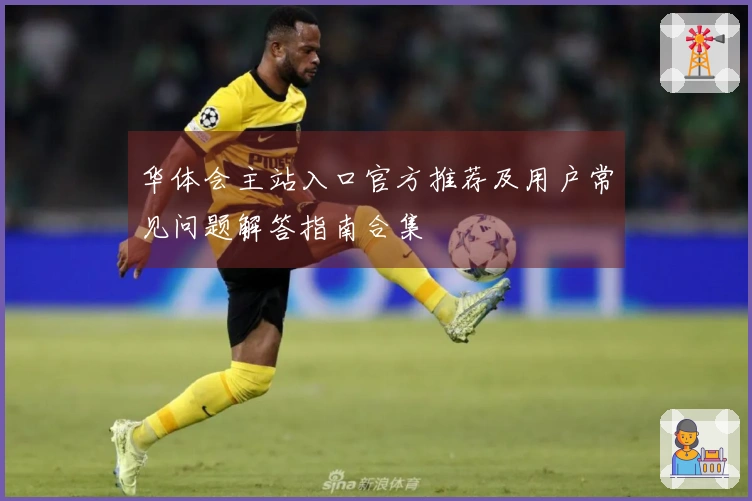 华体会主站入口官方推荐及用户常见问题解答指南合集